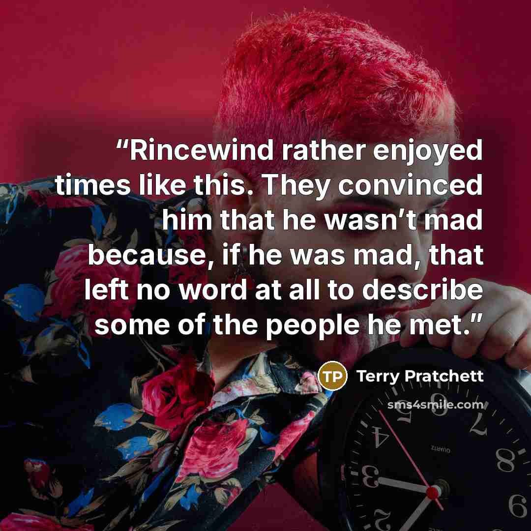 “Rincewind rather enjoyed times like this. They convinced him that he wasn’t mad because, if he was mad, that left no word at all to describe some of the people he met.” quote by Terry Pratchett