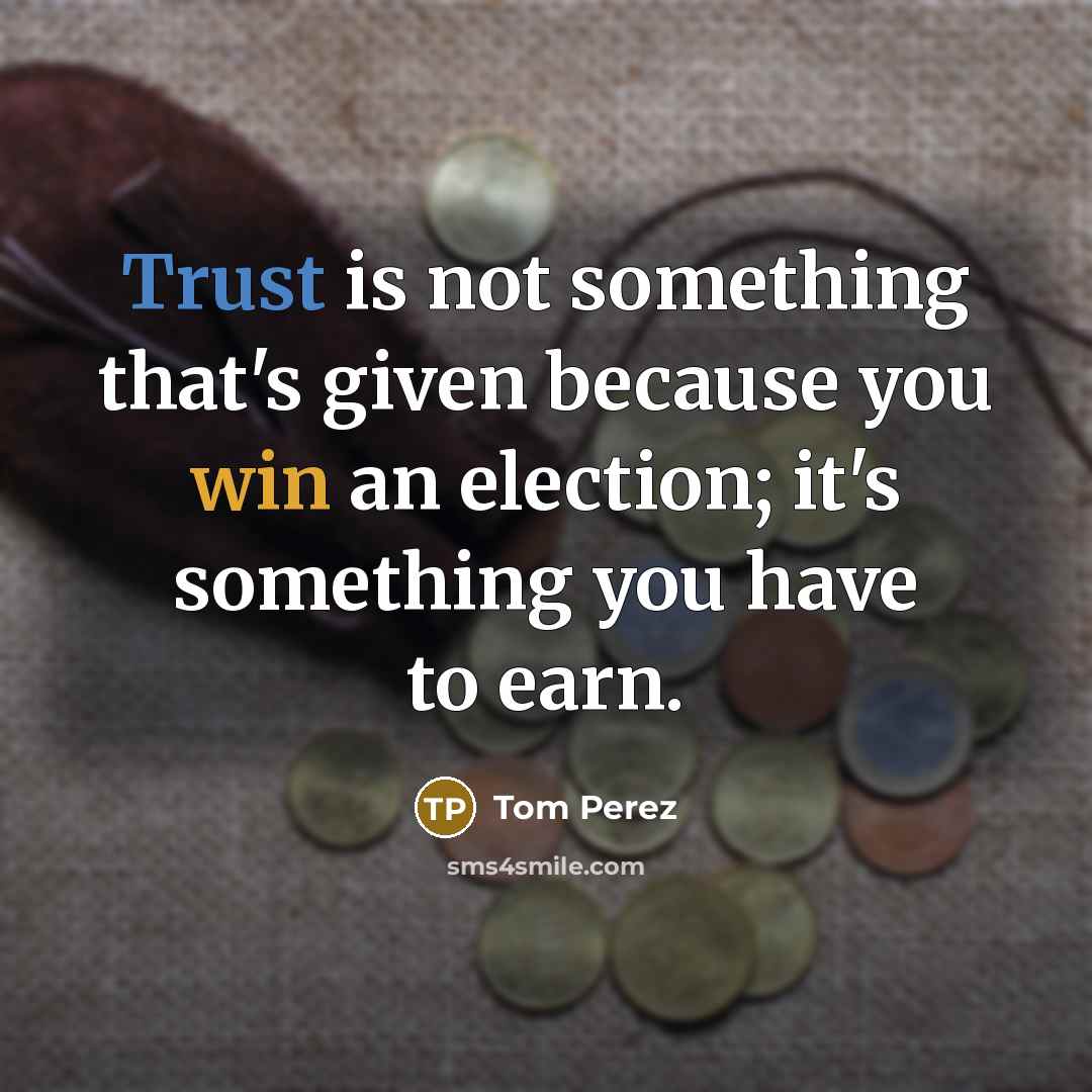 “Trust is not something that's given because you win an election; it's something you have to earn.” quote by Tom Perez