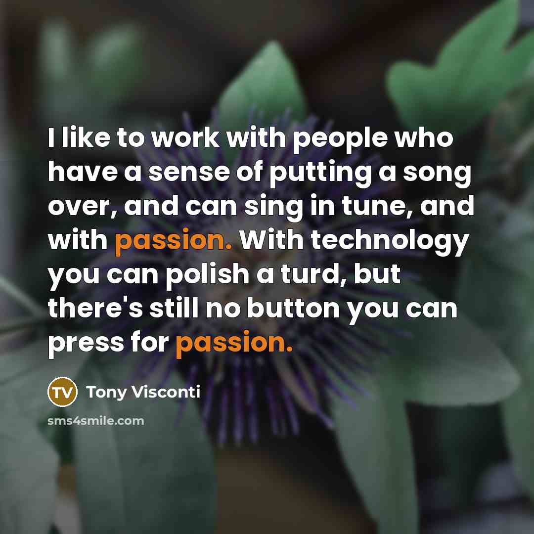 “I like to work with people who have a sense of putting a song over, and can sing in tune, and with passion. With technology you can polish a turd, but there's still no button you can press for passion.” quote by Tony Visconti
