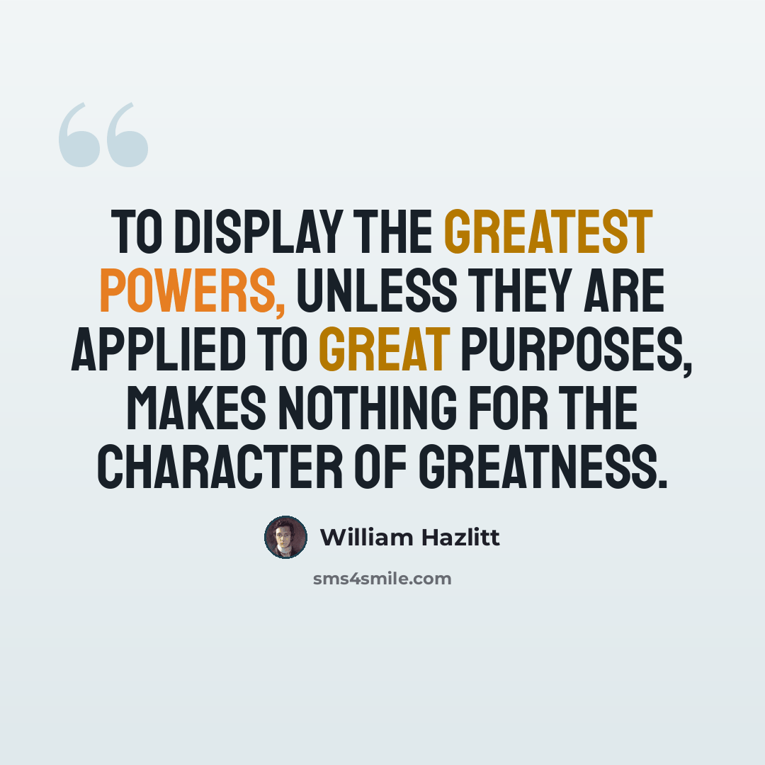 “To display the greatest powers, unless they are applied to great purposes, makes nothing for the character of greatness.” quote by William Hazlitt