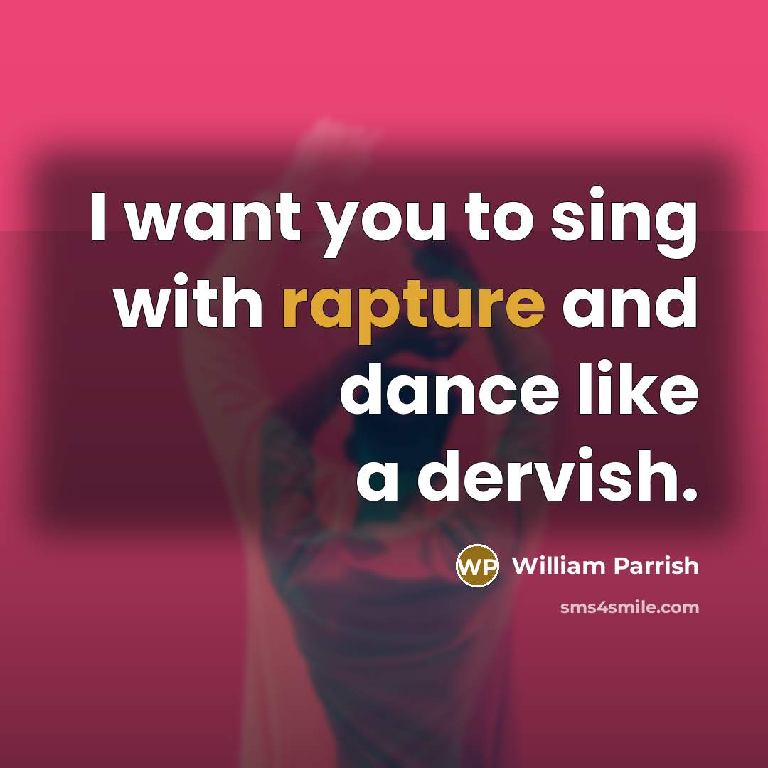 “I want you to sing with rapture and dance like a dervish.” quote by William Parrish