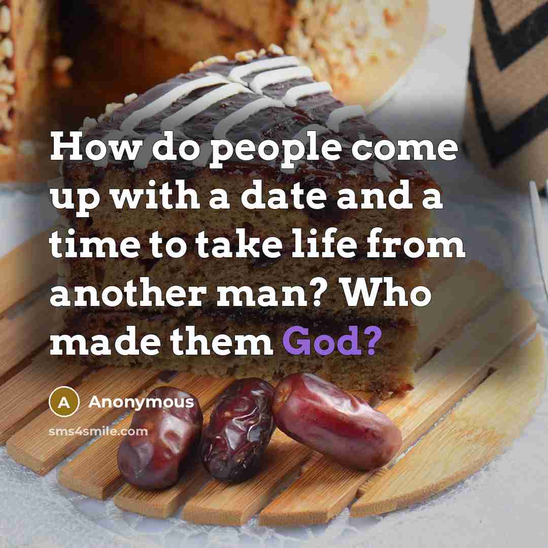 “How do people come up with a date and a time to take life from another man? Who made them God?” quote by Anonymous