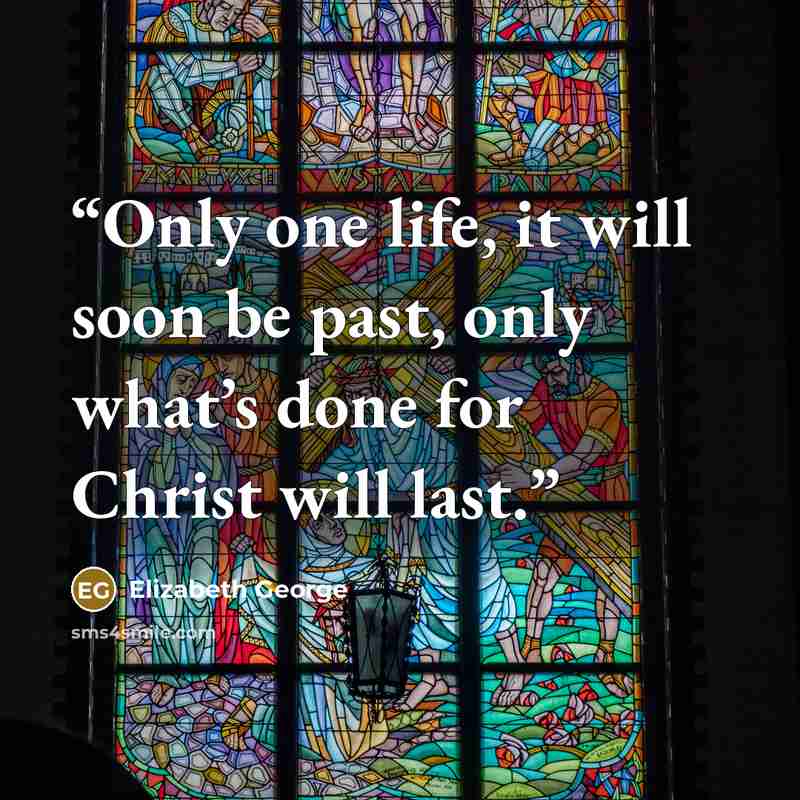 “Only one life, it will soon be past, only what’s done for Christ will last.” quote by Elizabeth George