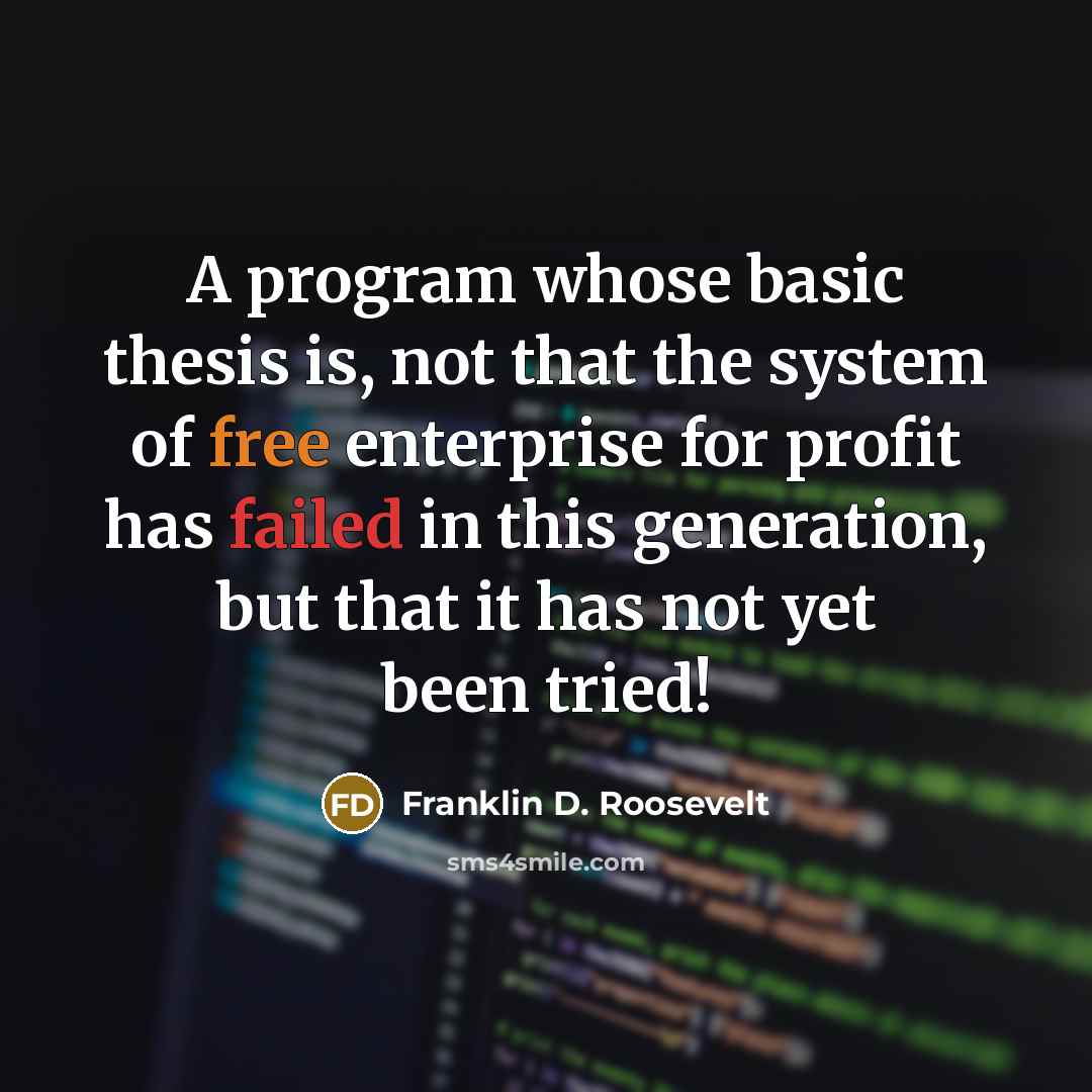 “A program whose basic thesis is, not that the system of free enterprise for profit has failed in this generation, but that it has not yet been tried!” quote by Franklin D. Roosevelt