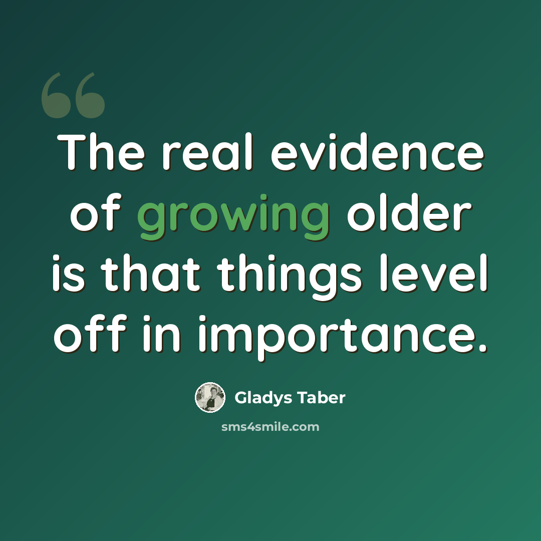 “The real evidence of growing older is that things level off in importance.” quote by Gladys Taber