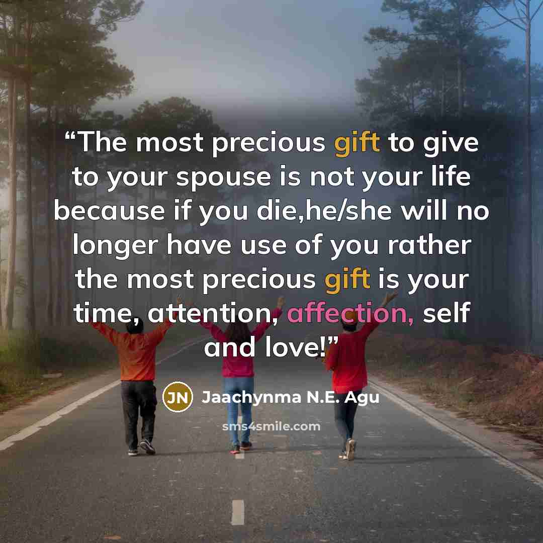 “The most precious gift to give to your spouse is not your life because if you die,he/she will no longer have use of you rather the most precious gift is your time, attention, affection, self and love!” quote by Jaachynma N.E. Agu