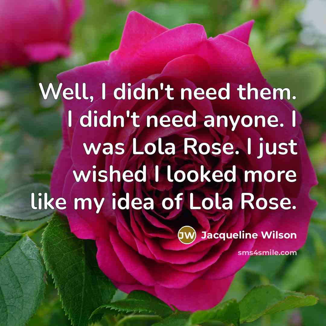 “Well, I didn't need them. I didn't need anyone. I was Lola Rose. I just wished I looked more like my idea of Lola Rose.” quote by Jacqueline Wilson