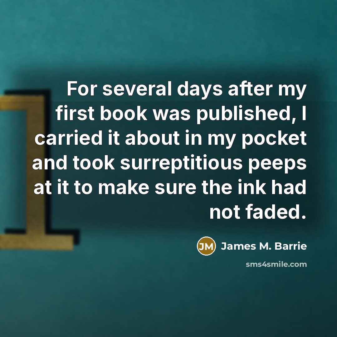 “For several days after my first book was published, I carried it about in my pocket and took surreptitious peeps at it to make sure the ink had not faded.” quote by James M. Barrie