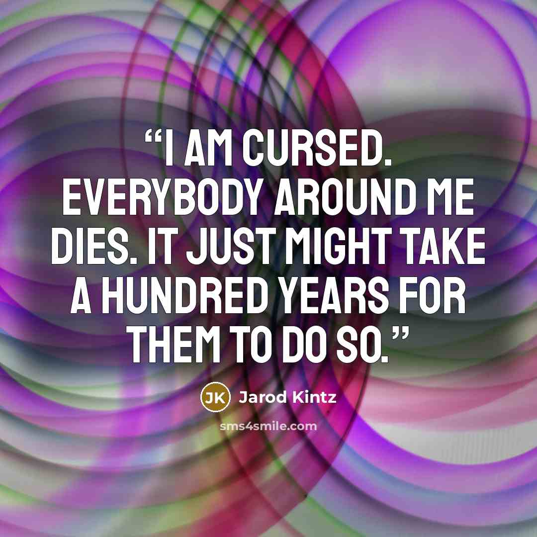 “I am cursed. Everybody around me dies. It just might take a hundred years for them to do so.” quote by Jarod Kintz