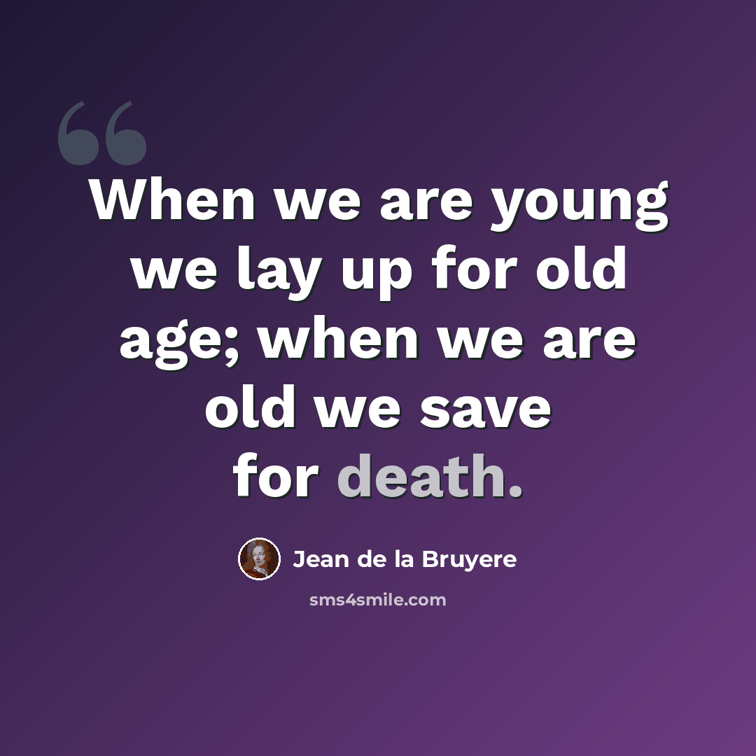 “When we are young we lay up for old age; when we are old we save for death.” quote by Jean de la Bruyere