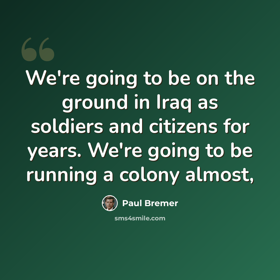 “We're going to be on the ground in Iraq as soldiers and citizens for years. We're going to be running a colony almost,” quote by Paul Bremer