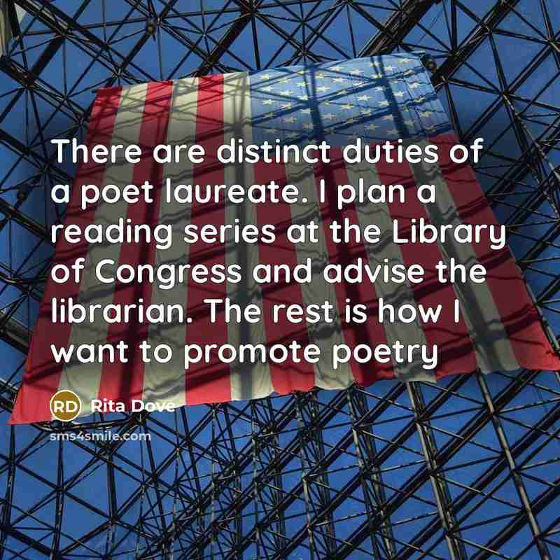 “There are distinct duties of a poet laureate. I plan a reading series at the Library of Congress and advise the librarian. The rest is how I want to promote poetry” quote by Rita Dove