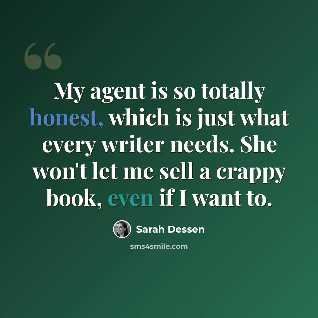 “My agent is so totally honest, which is just what every writer needs. She won't let me sell a crappy book, even if I want to.” quote by Sarah Dessen