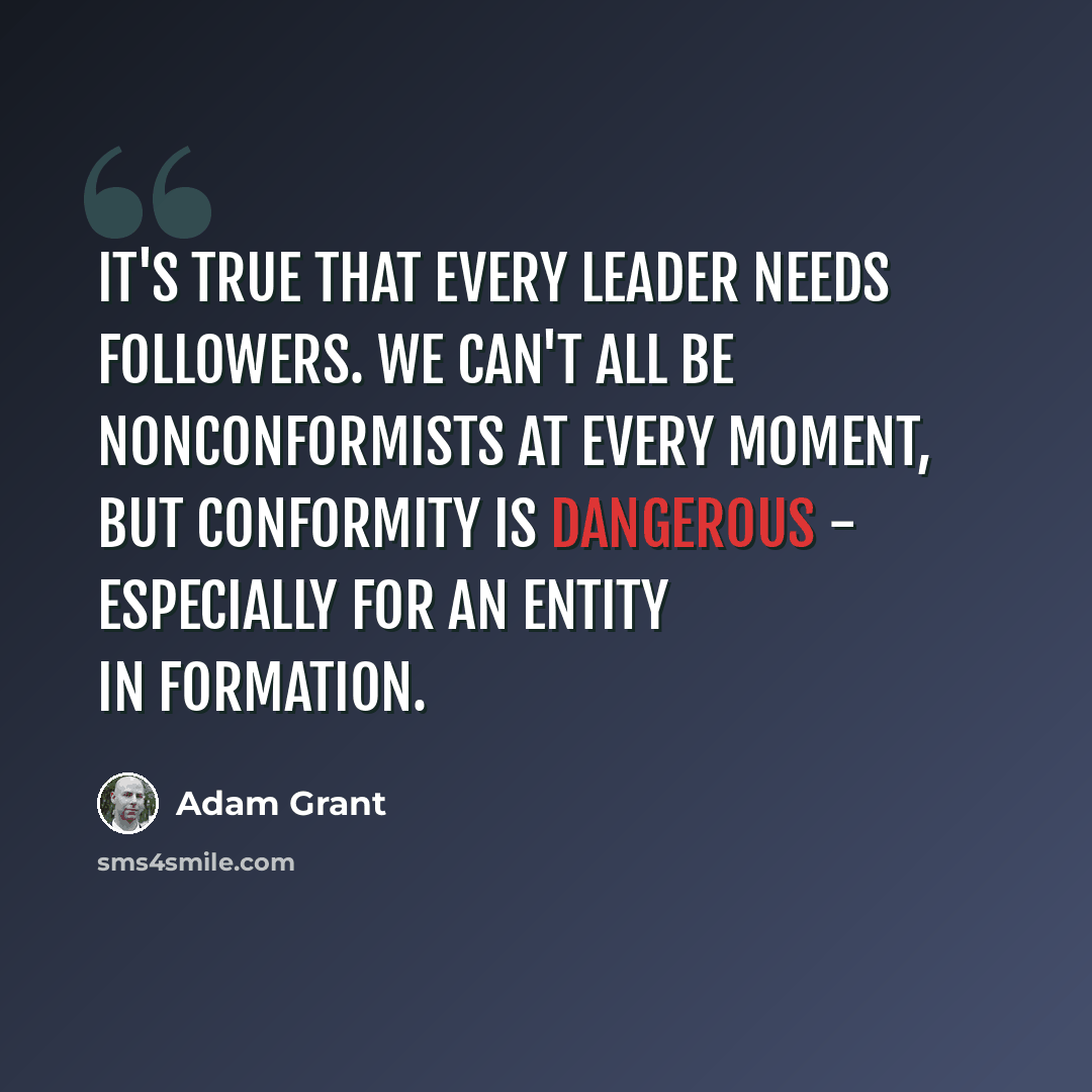 “It's true that every leader needs followers. We can't all be nonconformists at every moment, but conformity is dangerous - especially for an entity in formation.” quote by Adam Grant