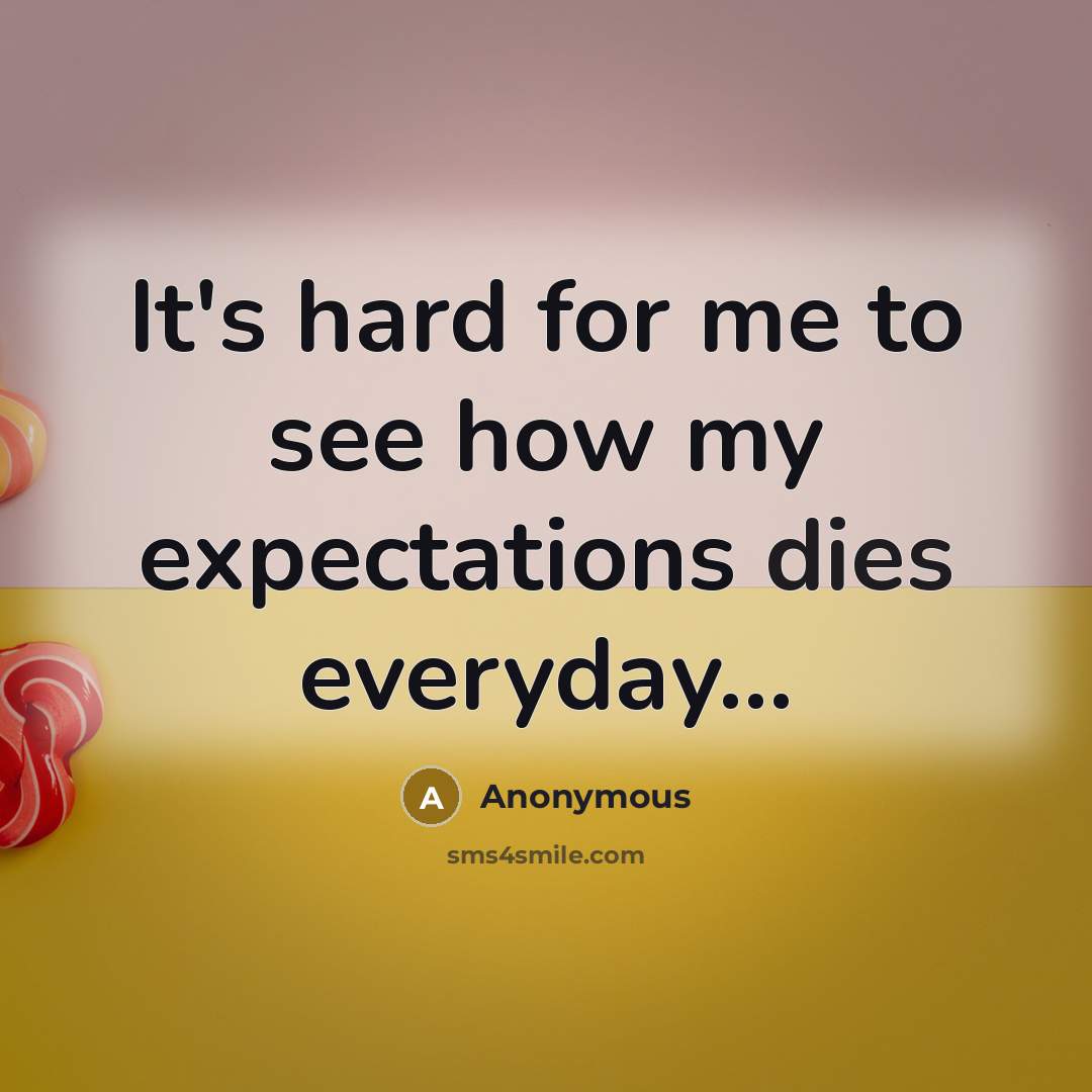 “It's hard for me to see how my expectations dies everyday...” quote by Anonymous