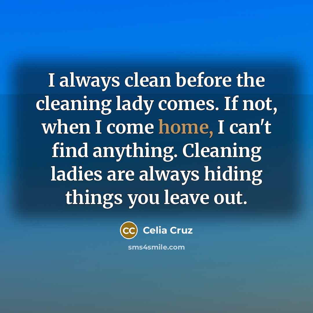 “I always clean before the cleaning lady comes. If not, when I come home, I can't find anything. Cleaning ladies are always hiding things you leave out.” quote by Celia Cruz
