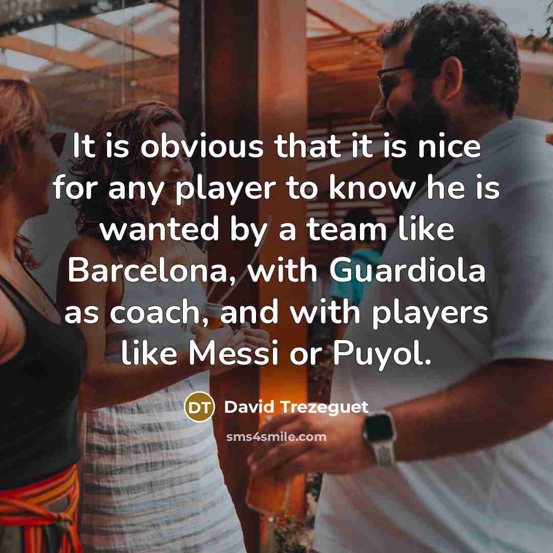 “It is obvious that it is nice for any player to know he is wanted by a team like Barcelona, with Guardiola as coach, and with players like Messi or Puyol.” quote by David Trezeguet