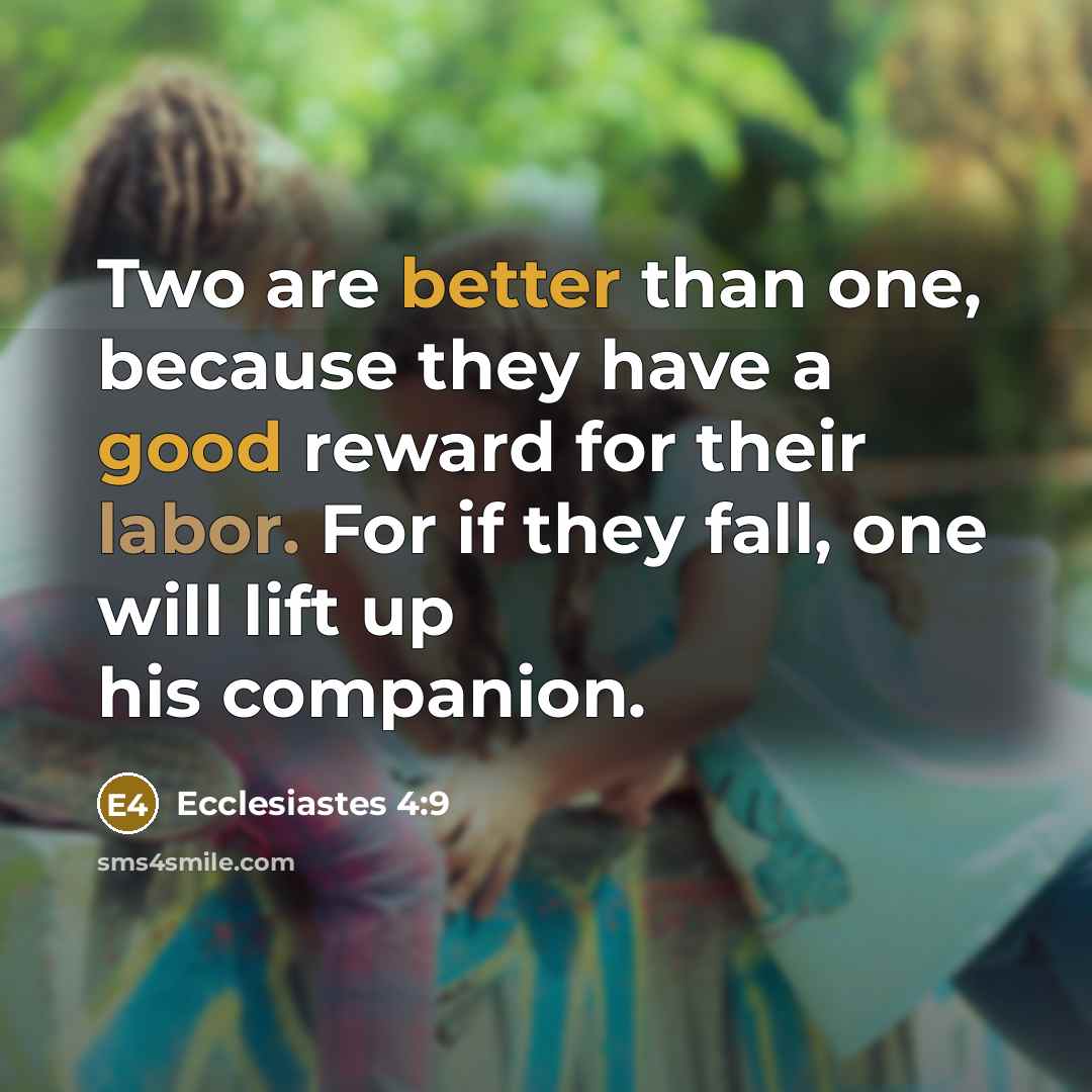 “Two are better than one, because they have a good reward for their labor. For if they fall, one will lift up his companion.” quote by Ecclesiastes 4:9