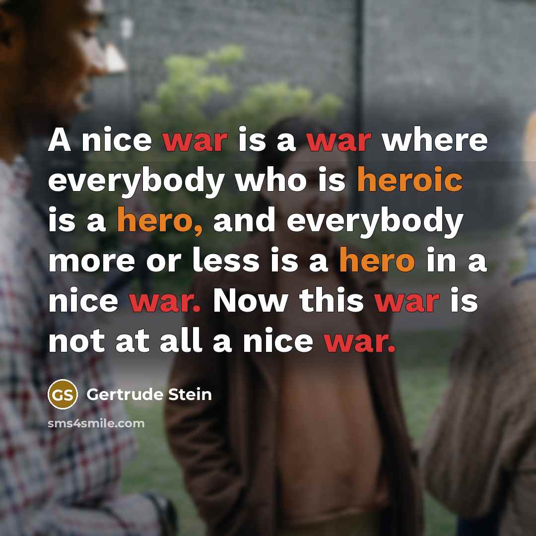 “A nice war is a war where everybody who is heroic is a hero, and everybody more or less is a hero in a nice war. Now this war is not at all a nice war.” quote by Gertrude Stein