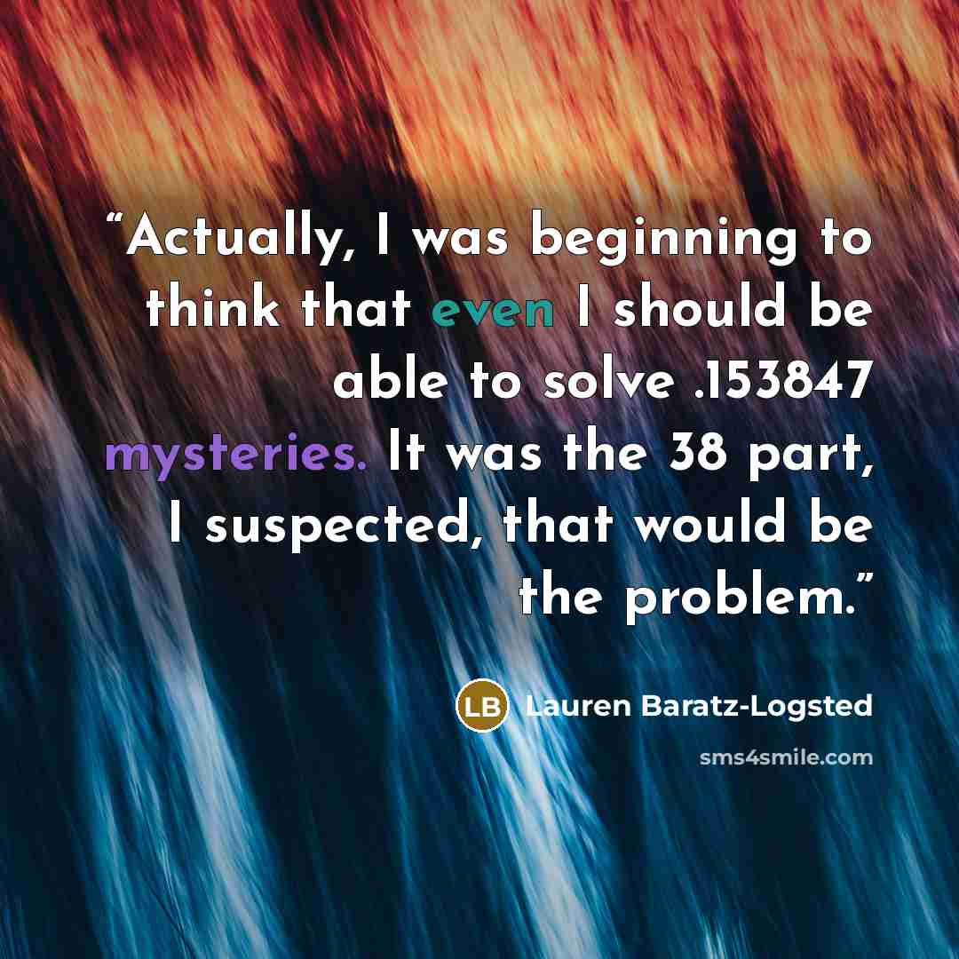 “Actually, I was beginning to think that even I should be able to solve .153847 mysteries. It was the 38 part, I suspected, that would be the problem.” quote by Lauren Baratz-Logsted