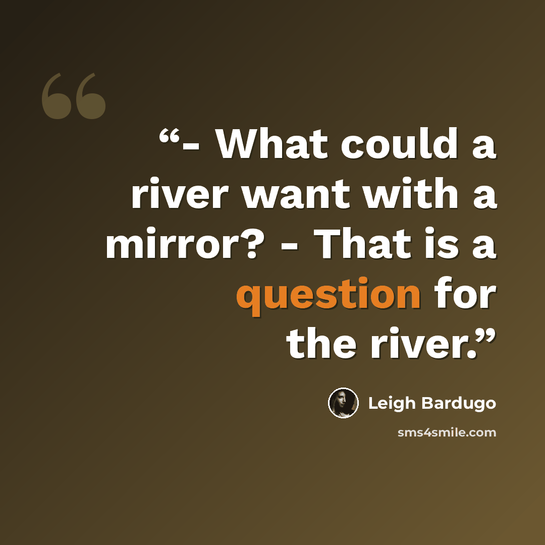 “- What could a river want with a mirror? - That is a question for the river.” quote by Leigh Bardugo
