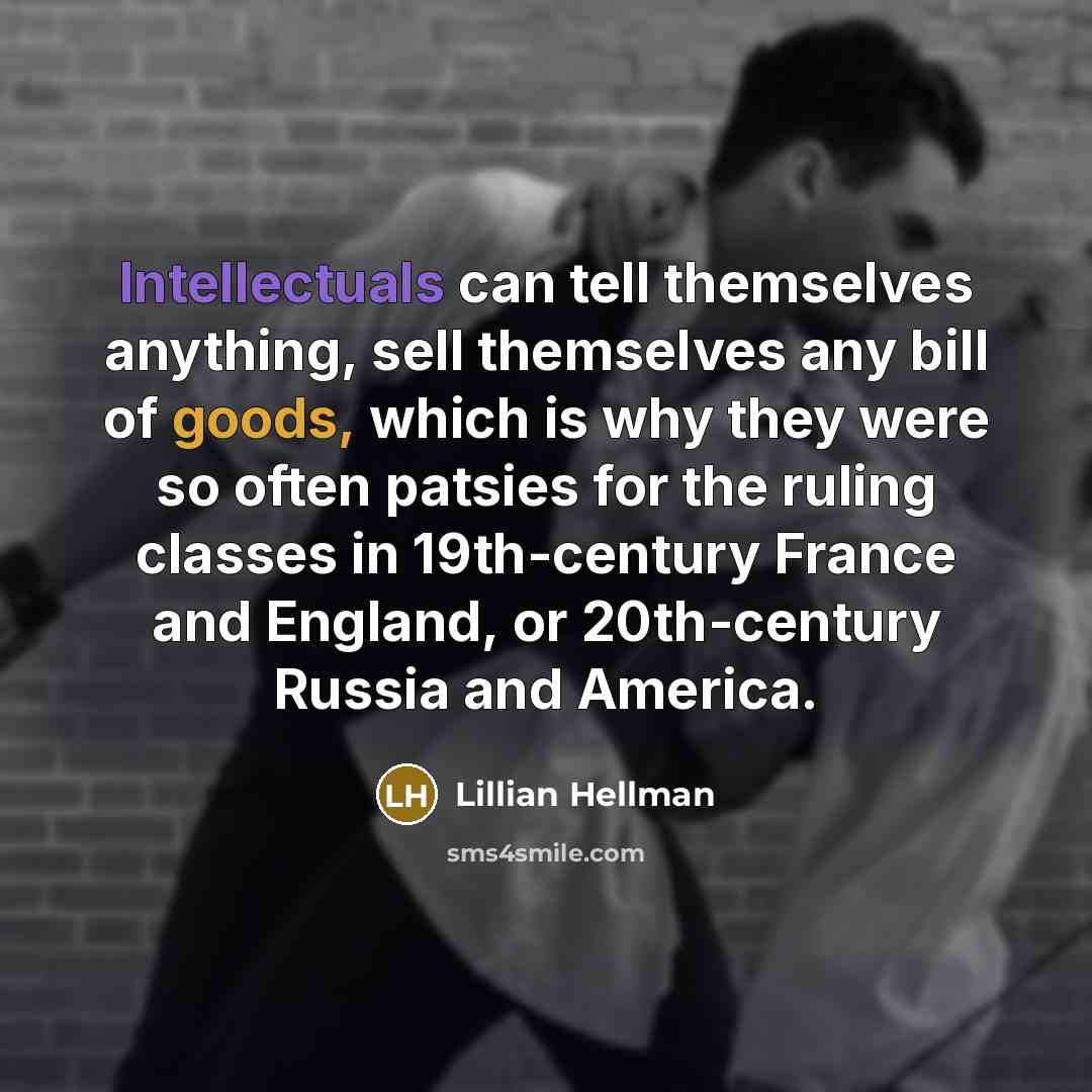 “Intellectuals can tell themselves anything, sell themselves any bill of goods, which is why they were so often patsies for the ruling classes in 19th-century France and England, or 20th-century Russia and America.” quote by Lillian Hellman