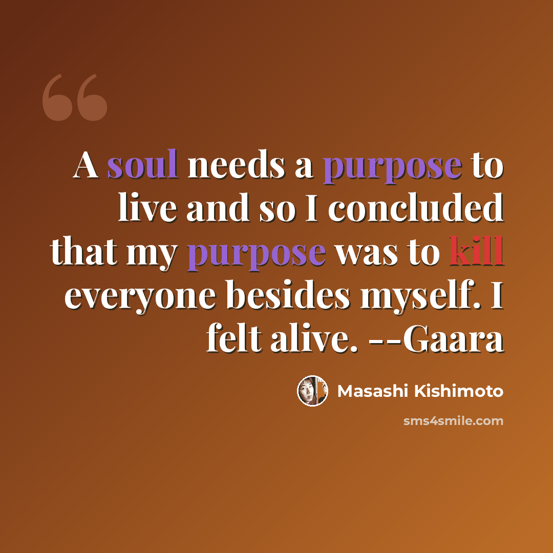 “A soul needs a purpose to live and so I concluded that my purpose was to kill everyone besides myself. I felt alive. --Gaara” quote by Masashi Kishimoto