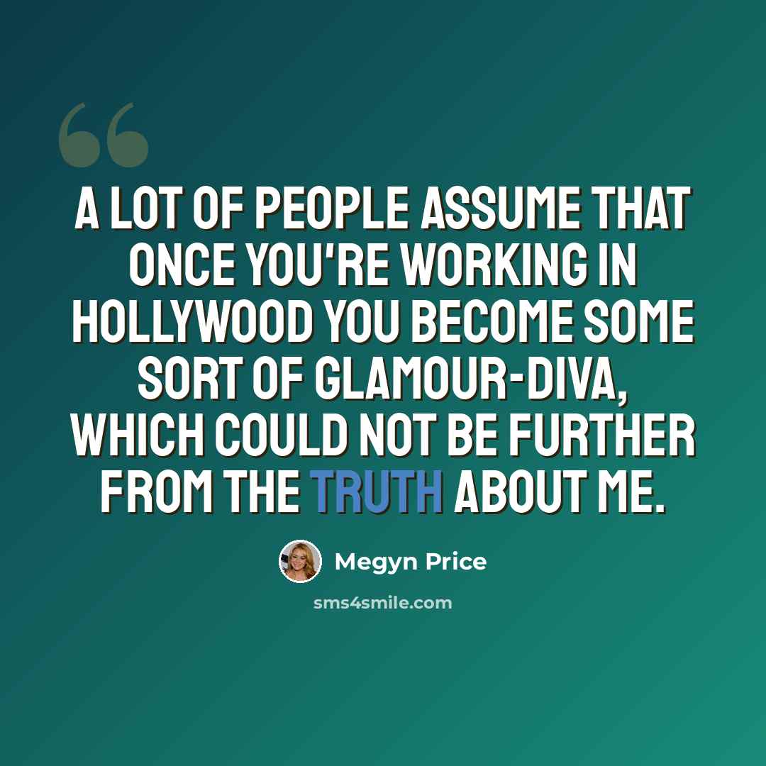 “A lot of people assume that once you're working in Hollywood you become some sort of glamour-diva, which could not be further from the truth about me.” quote by Megyn Price