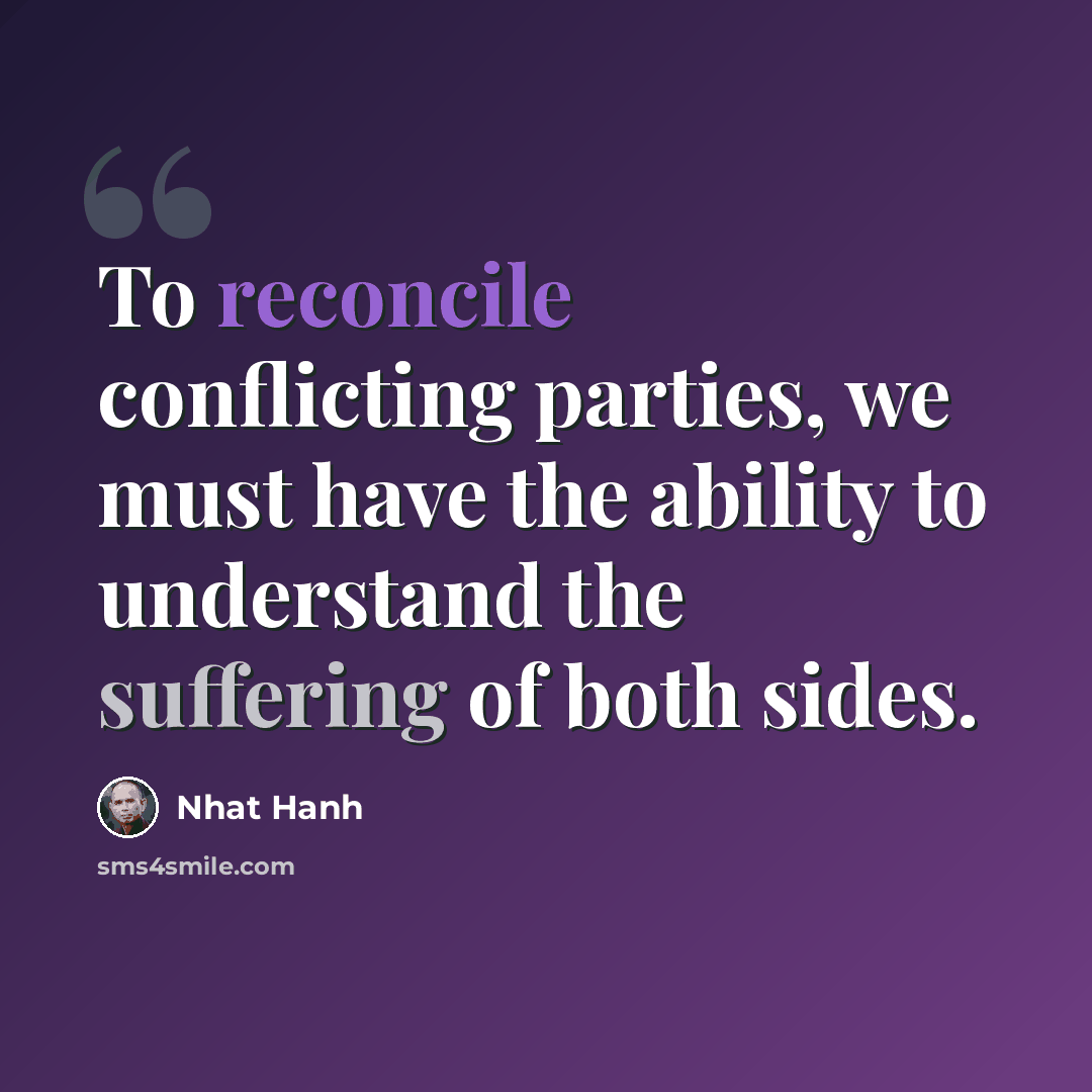 “To reconcile conflicting parties, we must have the ability to understand the suffering of both sides.” quote by Nhat Hanh