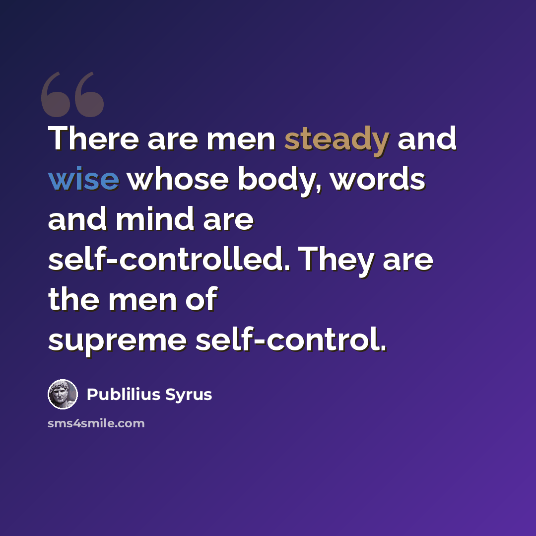 “There are men steady and wise whose body, words and mind are self-controlled. They are the men of supreme self-control.” quote by Publilius Syrus