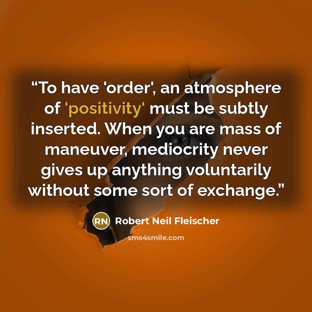 “To have 'order', an atmosphere of 'positivity' must be subtly inserted. When you are mass of maneuver, mediocrity never gives up anything voluntarily without some sort of exchange.” quote by Robert Neil Fleischer