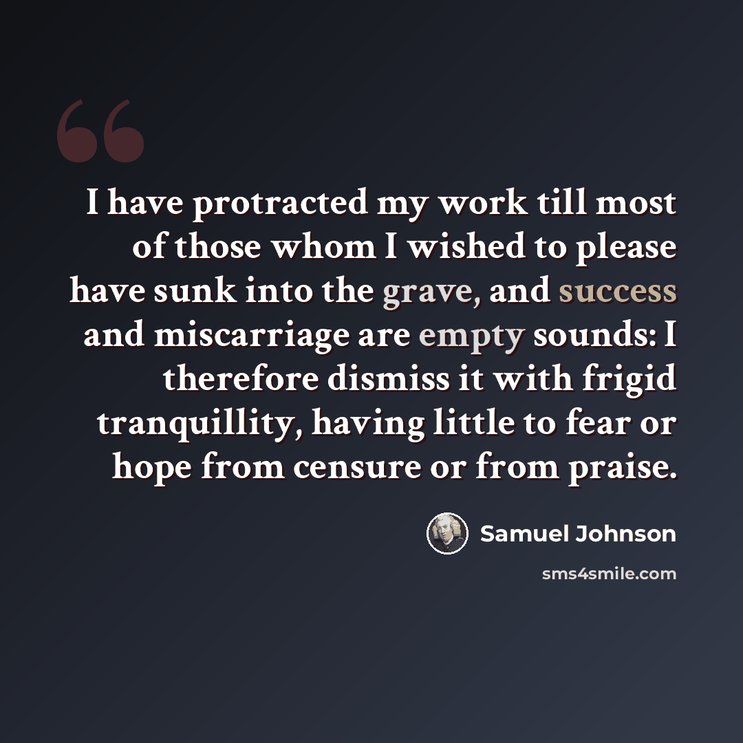 “I have protracted my work till most of those whom I wished to please have sunk into the grave, and success and miscarriage are empty sounds: I therefore dismiss it with frigid tranquillity, having little to fear or hope from censure or from praise.” quote by Samuel Johnson