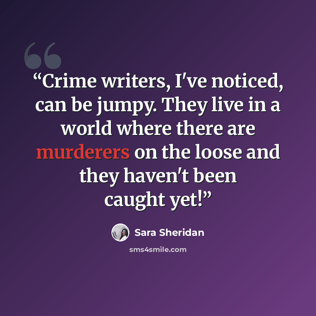 “Crime writers, I've noticed, can be jumpy. They live in a world where there are murderers on the loose and they haven't been caught yet!” quote by Sara Sheridan