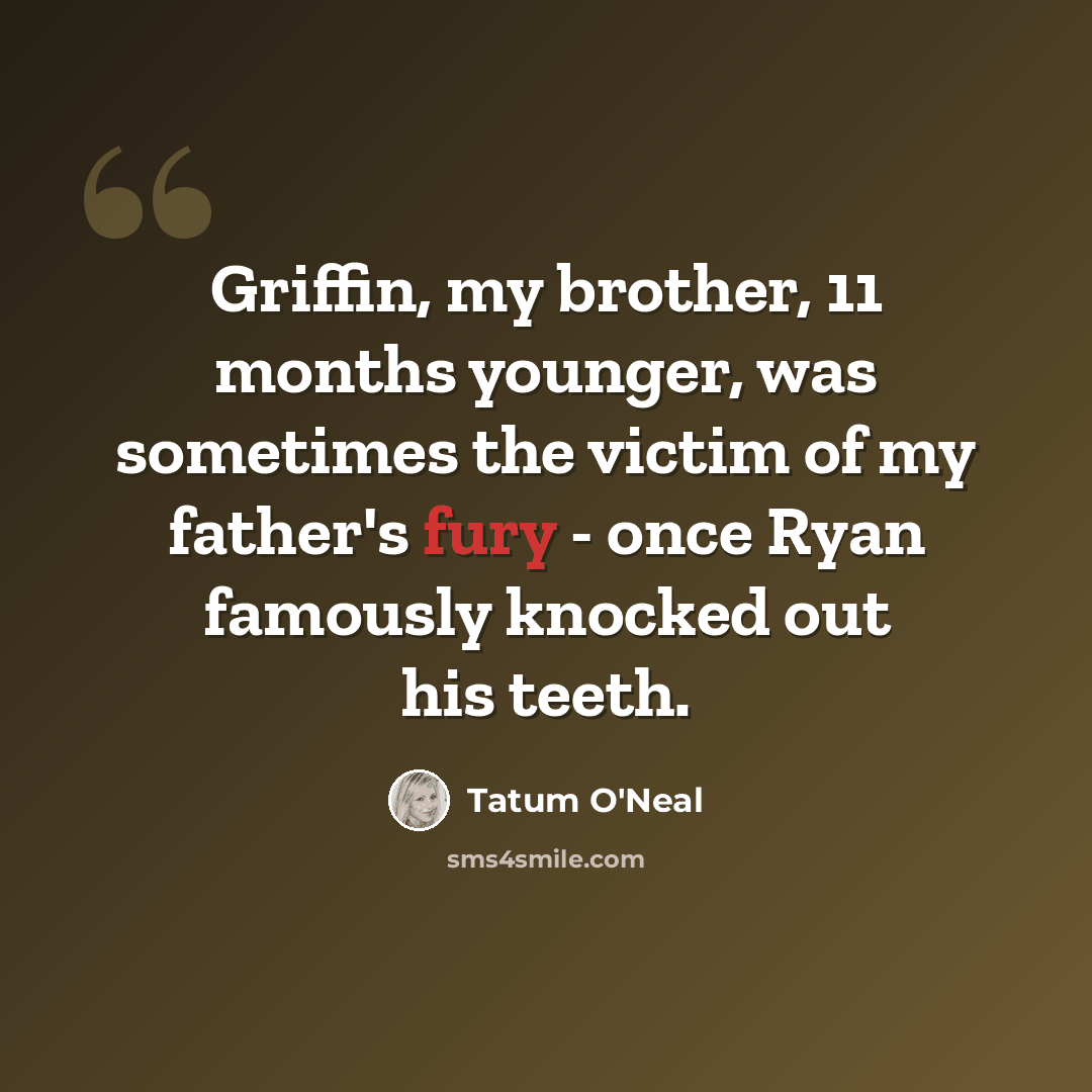 “Griffin, my brother, 11 months younger, was sometimes the victim of my father's fury - once Ryan famously knocked out his teeth.” quote by Tatum O'Neal