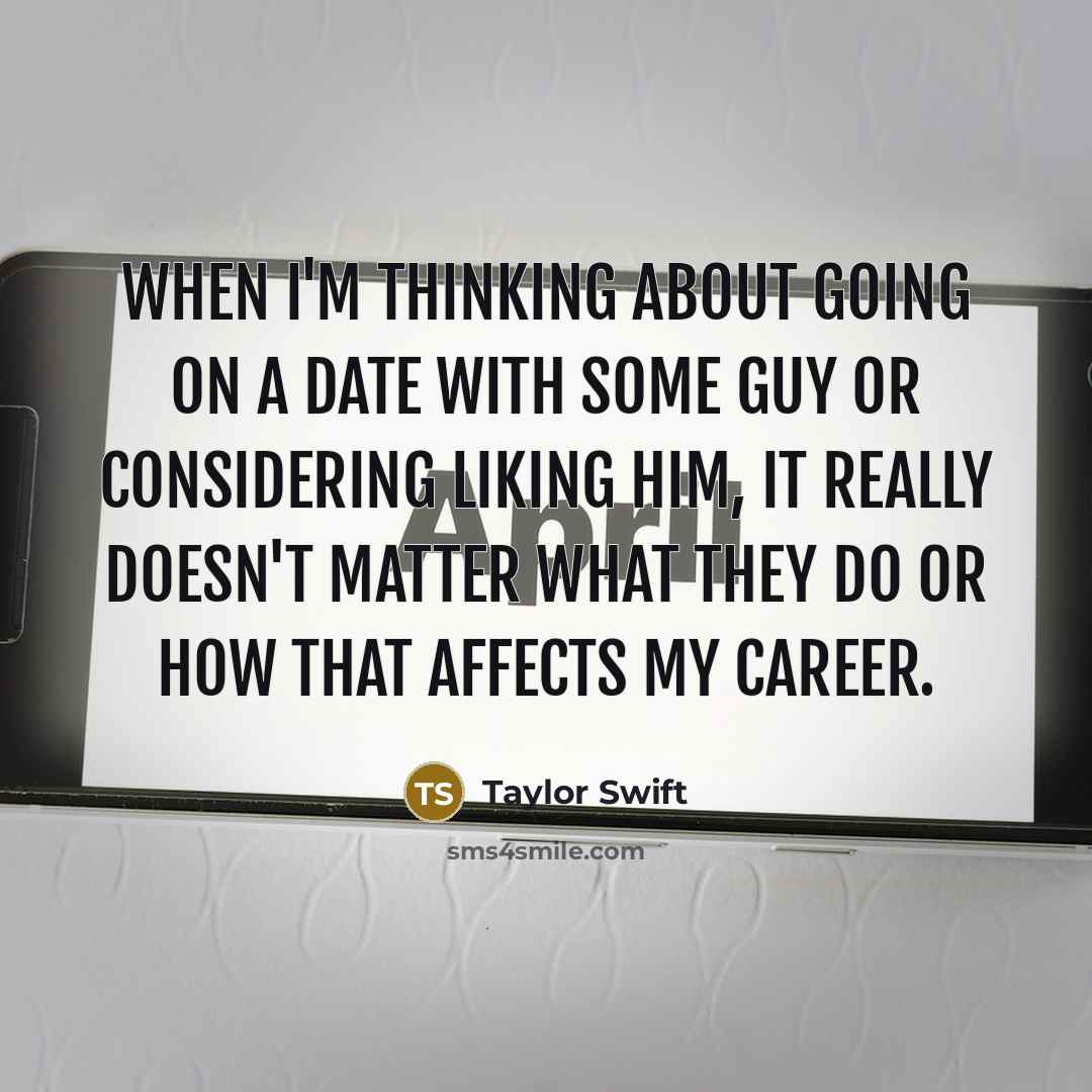 “When I'm thinking about going on a date with some guy or considering liking him, it really doesn't matter what they do or how that affects my career.” quote by Taylor Swift
