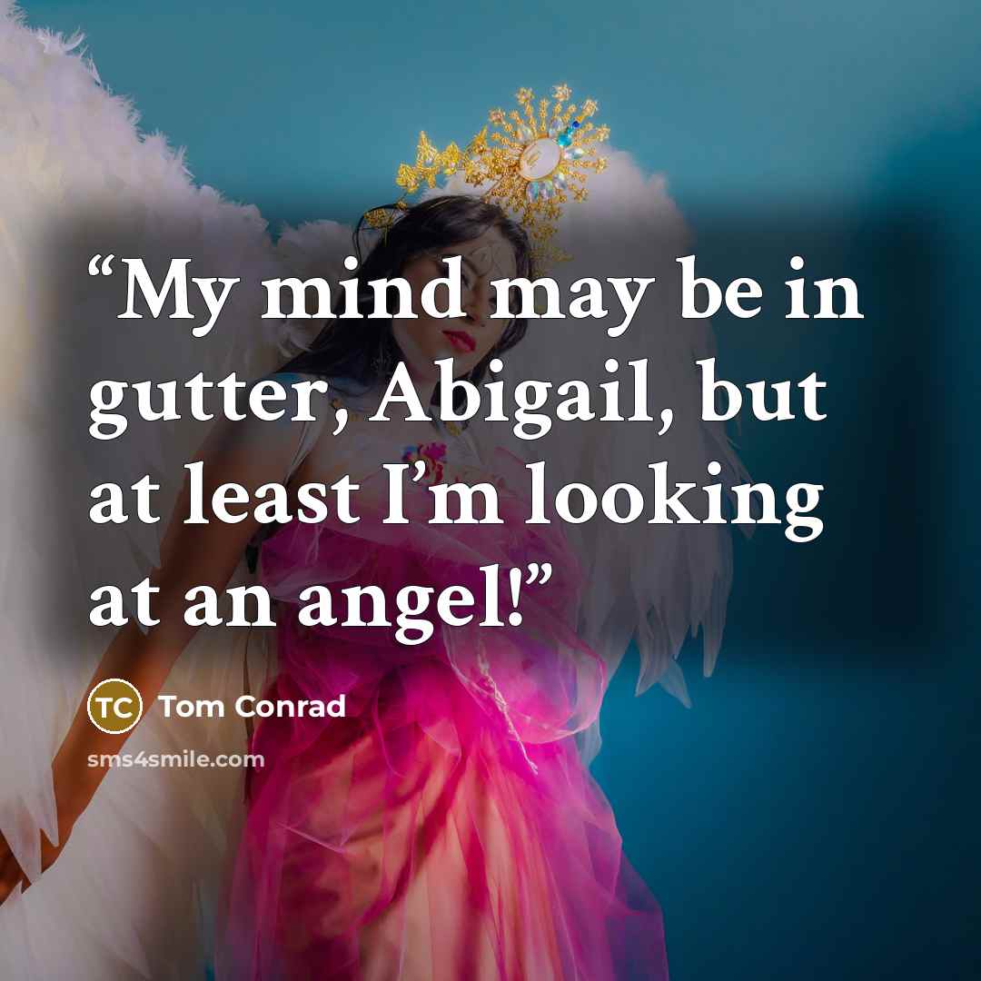 “My mind may be in gutter, Abigail, but at least I’m looking at an angel!” quote by Tom Conrad