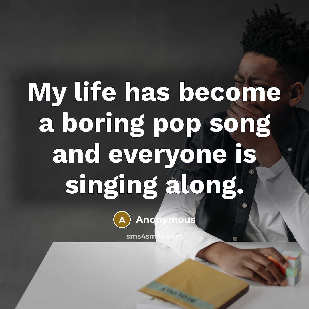 “My life has become a boring pop song and everyone is singing along.” quote by Anonymous