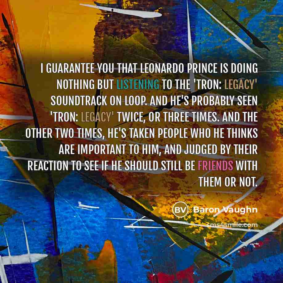 “I guarantee you that Leonardo Prince is doing nothing but listening to the 'Tron: Legacy' soundtrack on loop. And he's probably seen 'Tron: Legacy' twice, or three times. And the other two times, he's taken people who he thinks are important to him, and judged by their reaction to see if he should…” quote by Baron Vaughn