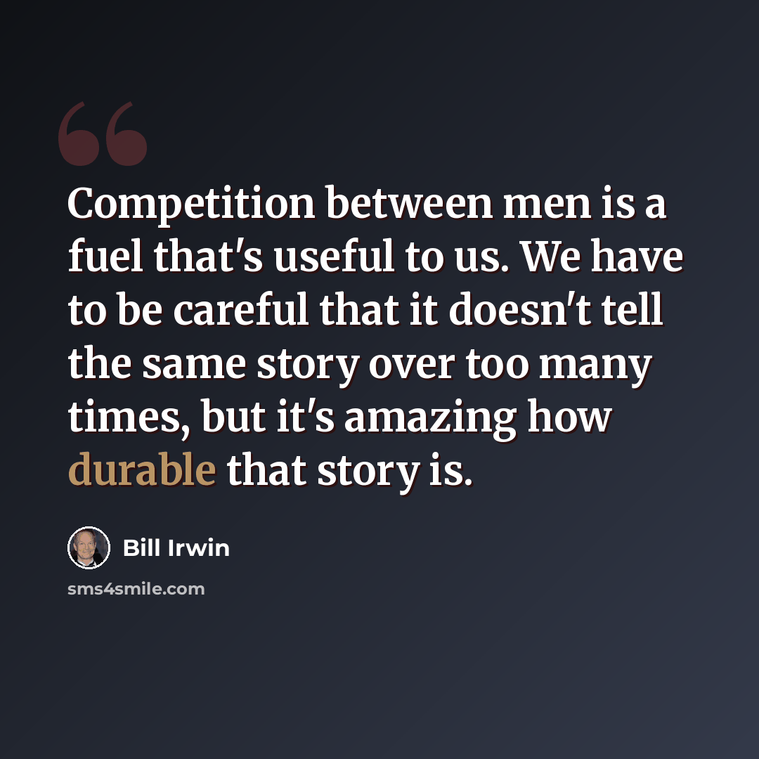 “Competition between men is a fuel that's useful to us. We have to be careful that it doesn't tell the same story over too many times, but it's amazing how durable that story is.” quote by Bill Irwin