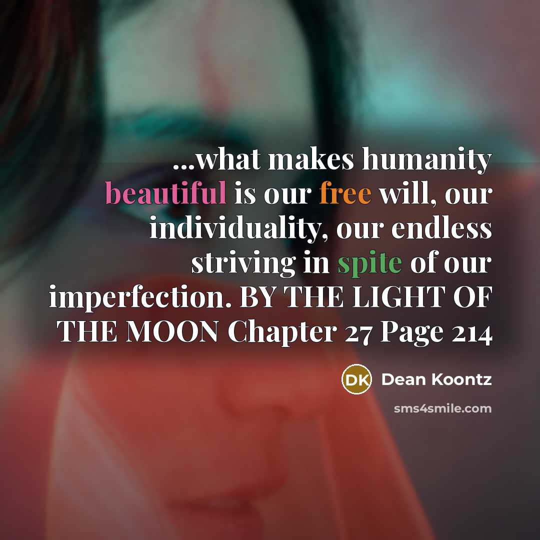 “...what makes humanity beautiful is our free will, our individuality, our endless striving in spite of our imperfection. BY THE LIGHT OF THE MOON Chapter 27 Page 214” quote by Dean Koontz