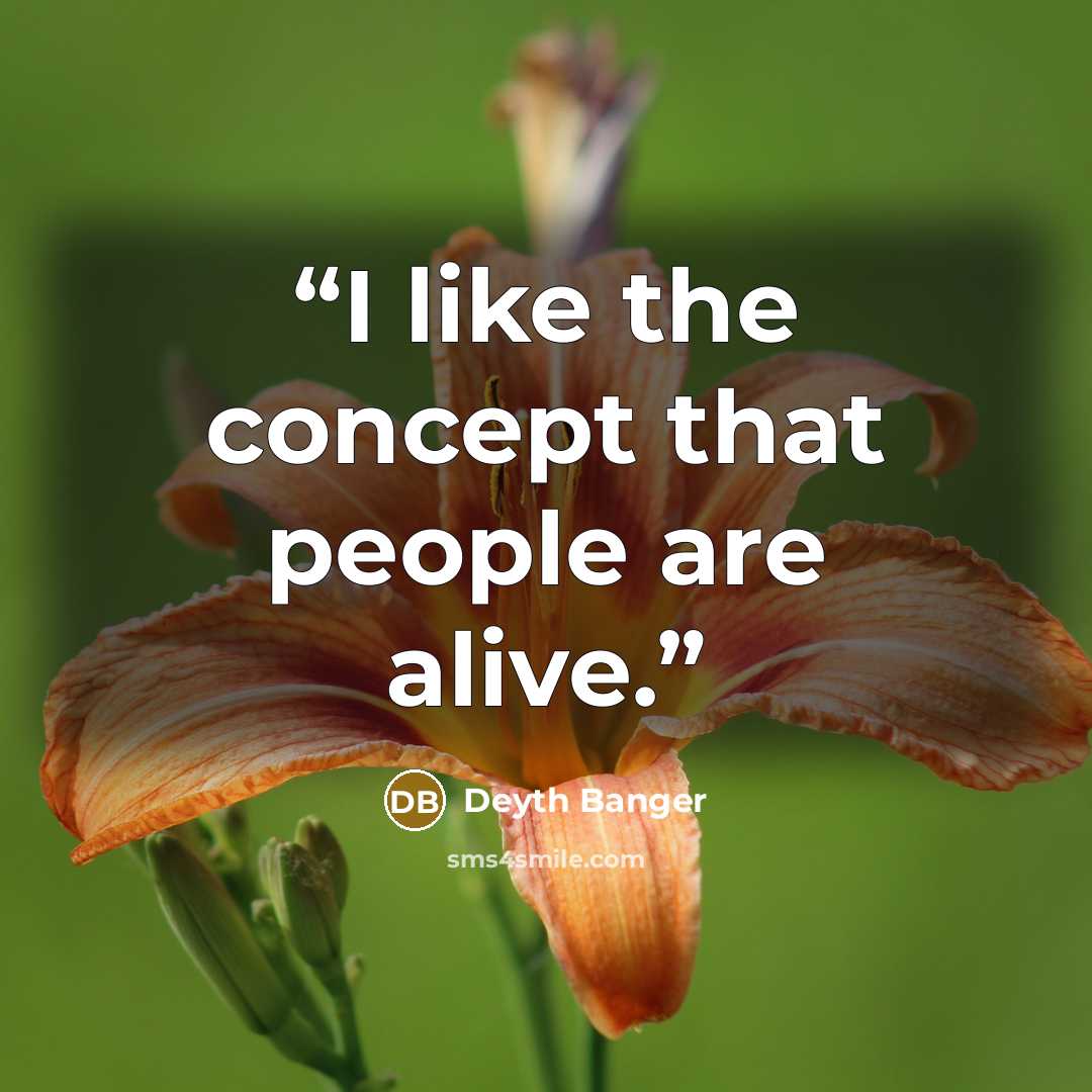 “I like the concept that people are alive.” quote by Deyth Banger