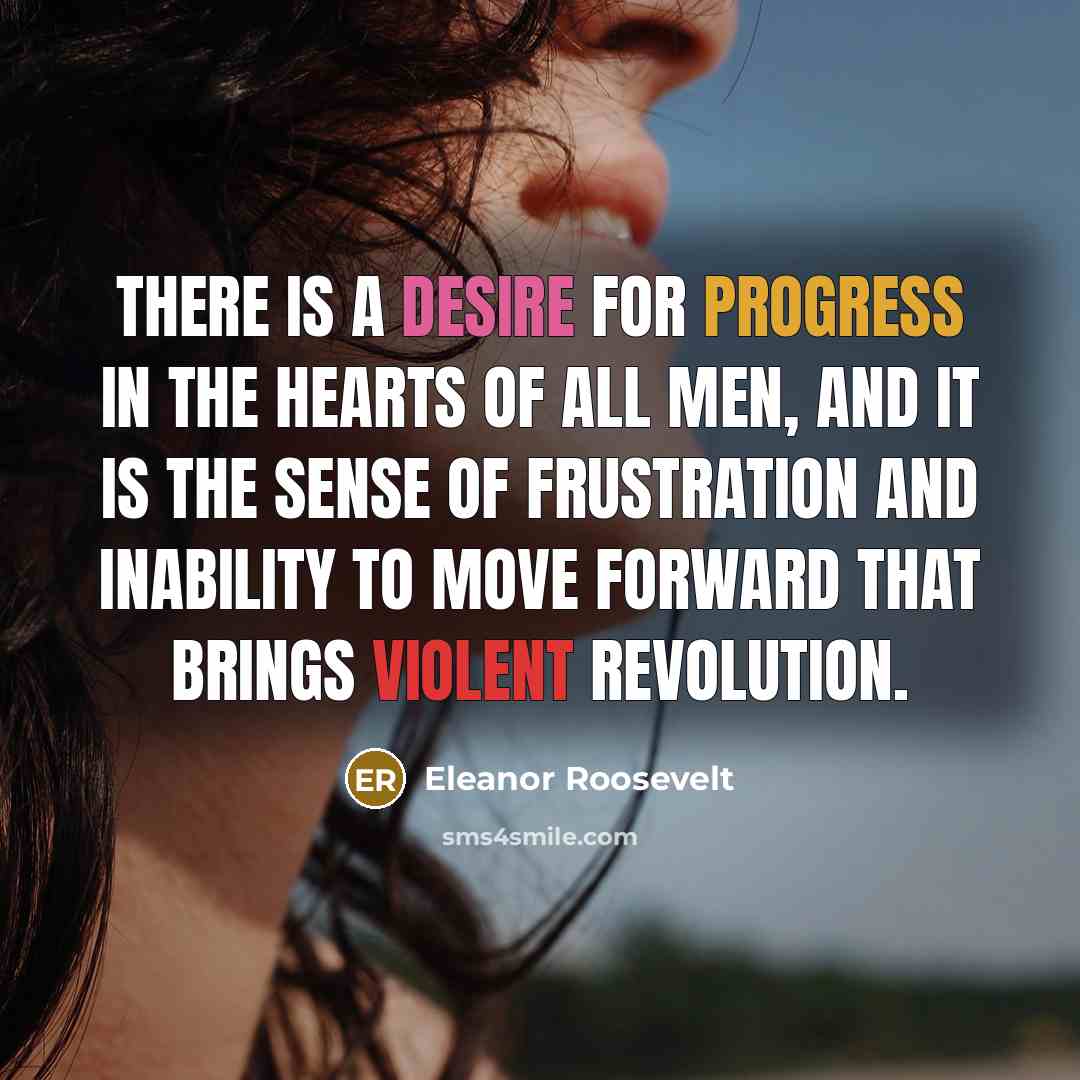 “There is a desire for progress in the hearts of all men, and it is the sense of frustration and inability to move forward that brings violent revolution.” quote by Eleanor Roosevelt