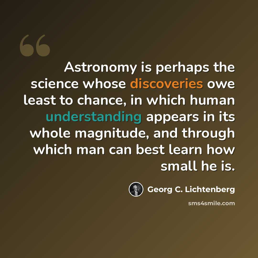 “Astronomy is perhaps the science whose discoveries owe least to chance, in which human understanding appears in its whole magnitude, and through which man can best learn how small he is.” quote by Georg C. Lichtenberg