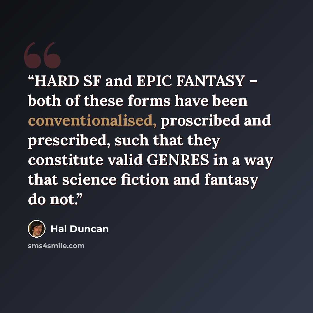 “HARD SF and EPIC FANTASY – both of these forms have been conventionalised, proscribed and prescribed, such that they constitute valid GENRES in a way that science fiction and fantasy do not.” quote by Hal Duncan