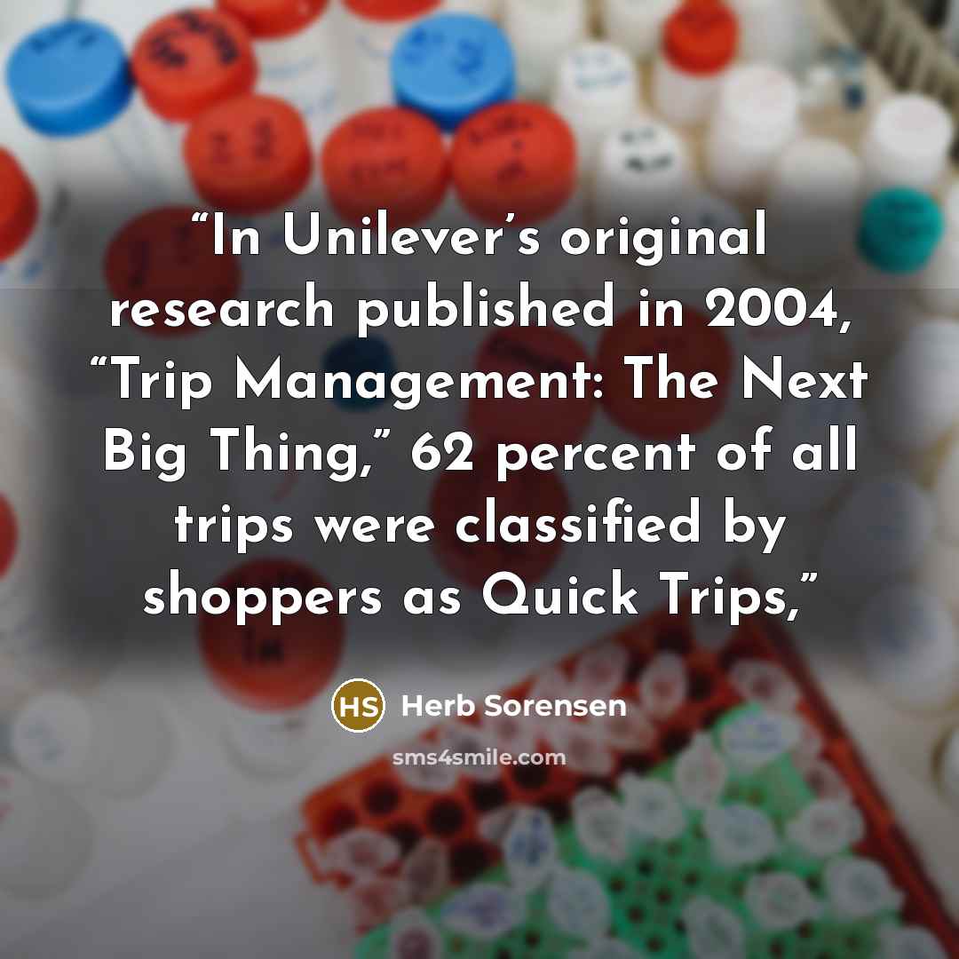 “In Unilever’s original research published in 2004, “Trip Management: The Next Big Thing,” 62 percent of all trips were classified by shoppers as Quick Trips,” quote by Herb Sorensen