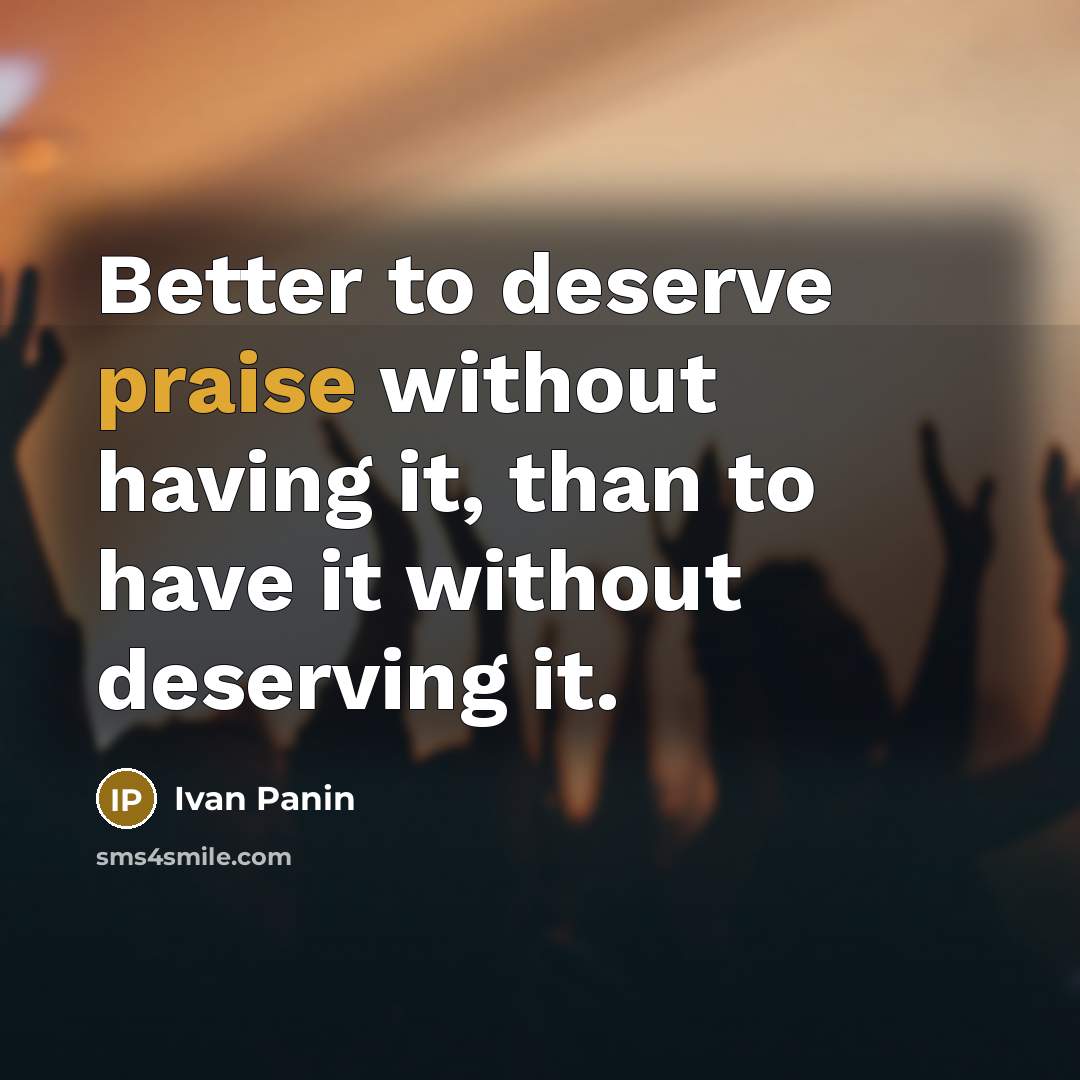 “Better to deserve praise without having it, than to have it without deserving it.” quote by Ivan Panin