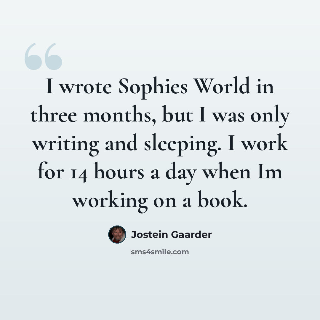 “I wrote Sophies World in three months, but I was only writing and sleeping. I work for 14 hours a day when Im working on a book.” quote by Jostein Gaarder