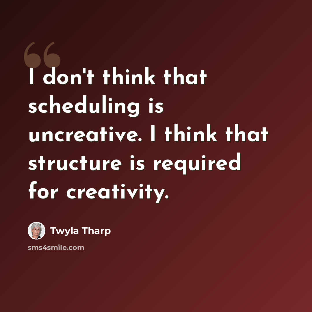 “I don't think that scheduling is uncreative. I think that structure is required for creativity.” quote by Twyla Tharp