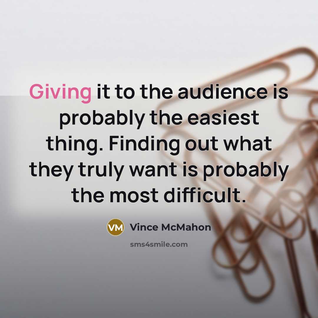 “Giving it to the audience is probably the easiest thing. Finding out what they truly want is probably the most difficult.” quote by Vince McMahon