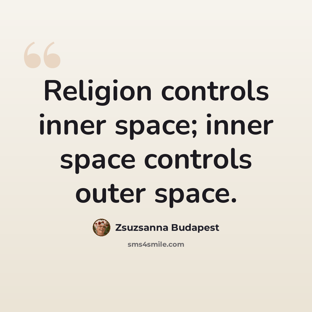 “Religion controls inner space; inner space controls outer space.” quote by Zsuzsanna Budapest